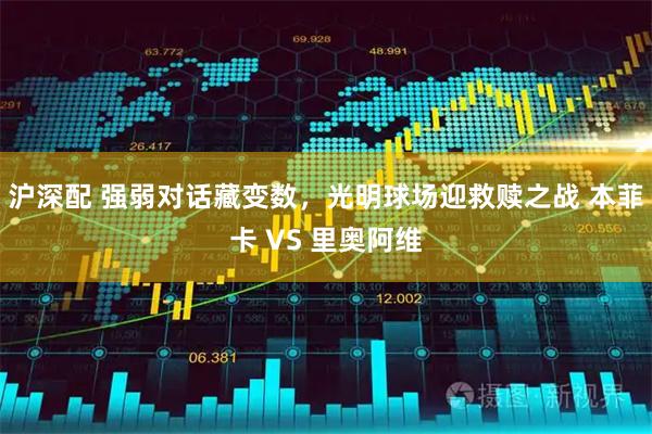 沪深配 强弱对话藏变数，光明球场迎救赎之战 本菲卡 VS 里奥阿维