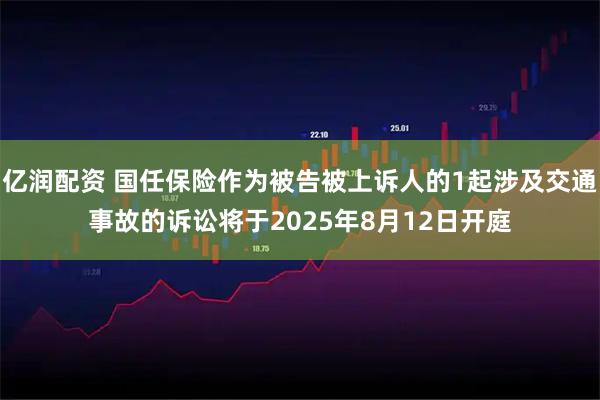 亿润配资 国任保险作为被告被上诉人的1起涉及交通事故的诉讼将于2025年8月12日开庭