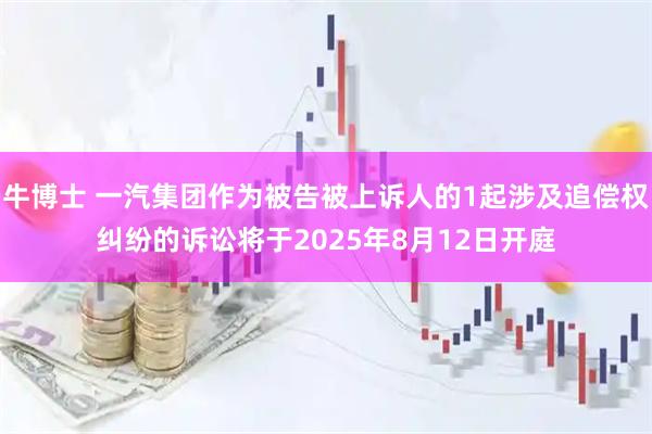 牛博士 一汽集团作为被告被上诉人的1起涉及追偿权纠纷的诉讼将于2025年8月12日开庭