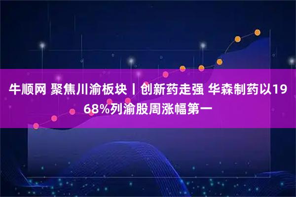 牛顺网 聚焦川渝板块丨创新药走强 华森制药以1968%列渝股周涨幅第一