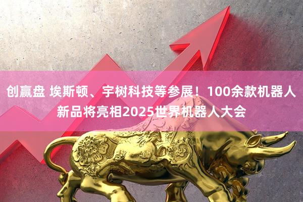 创赢盘 埃斯顿、宇树科技等参展！100余款机器人新品将亮相2025世界机器人大会