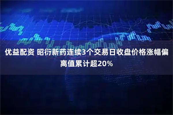 优益配资 昭衍新药连续3个交易日收盘价格涨幅偏离值累计超20%