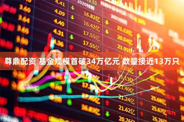 尊鼎配资 基金规模首破34万亿元 数量接近13万只