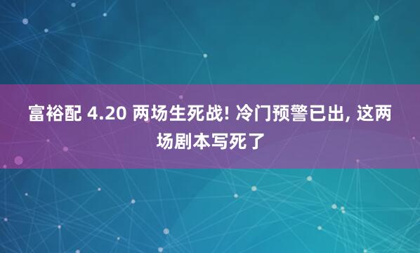 富裕配 4.20 两场生死战! 冷门预警已出, 这两场剧本写死了