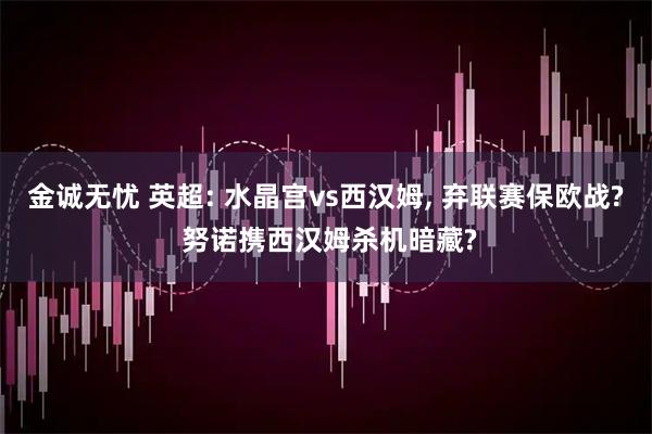 金诚无忧 英超: 水晶宫vs西汉姆, 弃联赛保欧战? 努诺携西汉姆杀机暗藏?
