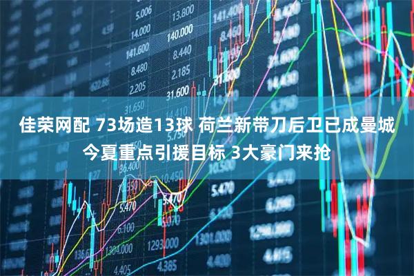 佳荣网配 73场造13球 荷兰新带刀后卫已成曼城今夏重点引援目标 3大豪门来抢