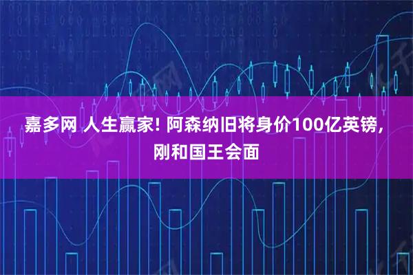 嘉多网 人生赢家! 阿森纳旧将身价100亿英镑, 刚和国王会面