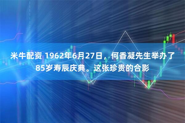 米牛配资 1962年6月27日，何香凝先生举办了85岁寿辰庆典。这张珍贵的合影