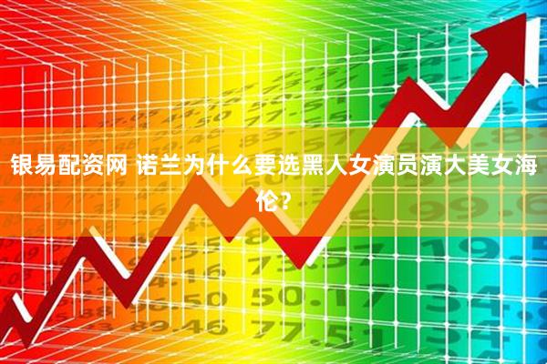 银易配资网 诺兰为什么要选黑人女演员演大美女海伦?