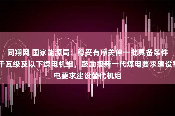 同翔网 国家能源局:稳妥有序关停一批具备条件的30万千瓦级及以下煤电机组,鼓励按新一代煤电要求建设替代机组