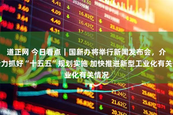 道正网 今日看点|国新办将举行新闻发布会,介绍全力抓好“十五五”规划实施 加快推进新型工业化有关情况