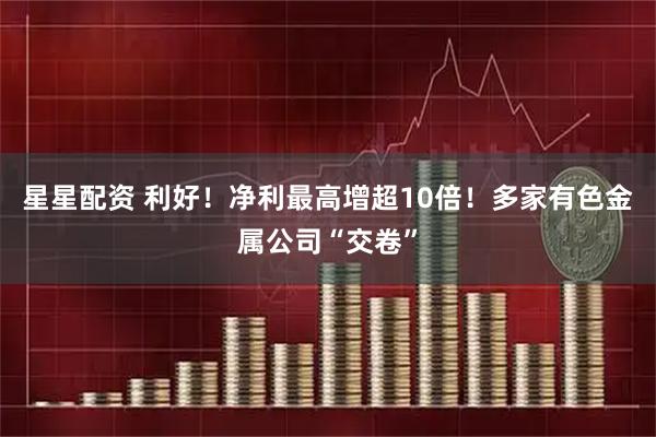 星星配资 利好！净利最高增超10倍！多家有色金属公司“交卷”