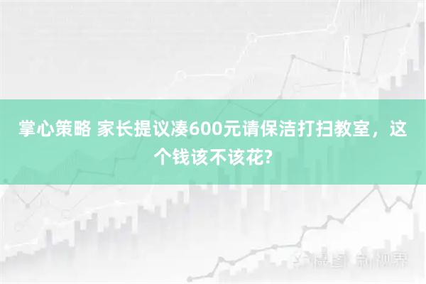 掌心策略 家长提议凑600元请保洁打扫教室，这个钱该不该花?