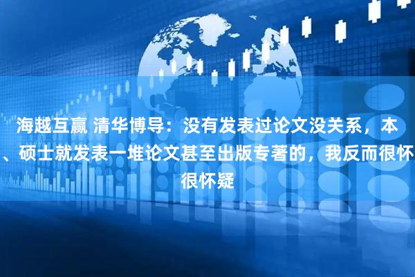 海越互赢 清华博导：没有发表过论文没关系，本科、硕士就发表一堆论文甚至出版专著的，我反而很怀疑